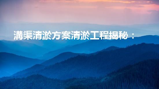 溝渠清淤方案清淤工程揭秘：你不明白的施工技術(shù)和留意事項！